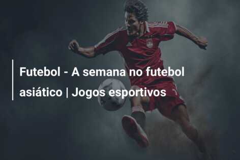 Futebol – A semana no futebol asiático | Jogos esportivos