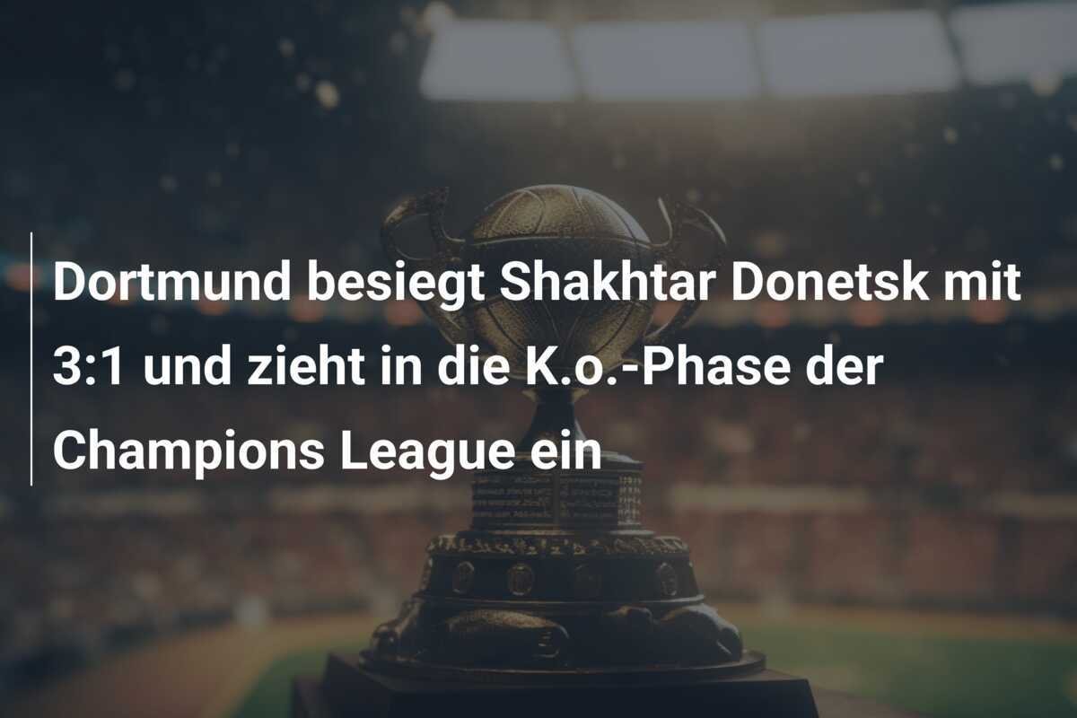 Dortmund besiegt Shakhtar Donetsk mit 3:1 und zieht in die K.o.-Phase der Champions League ein
