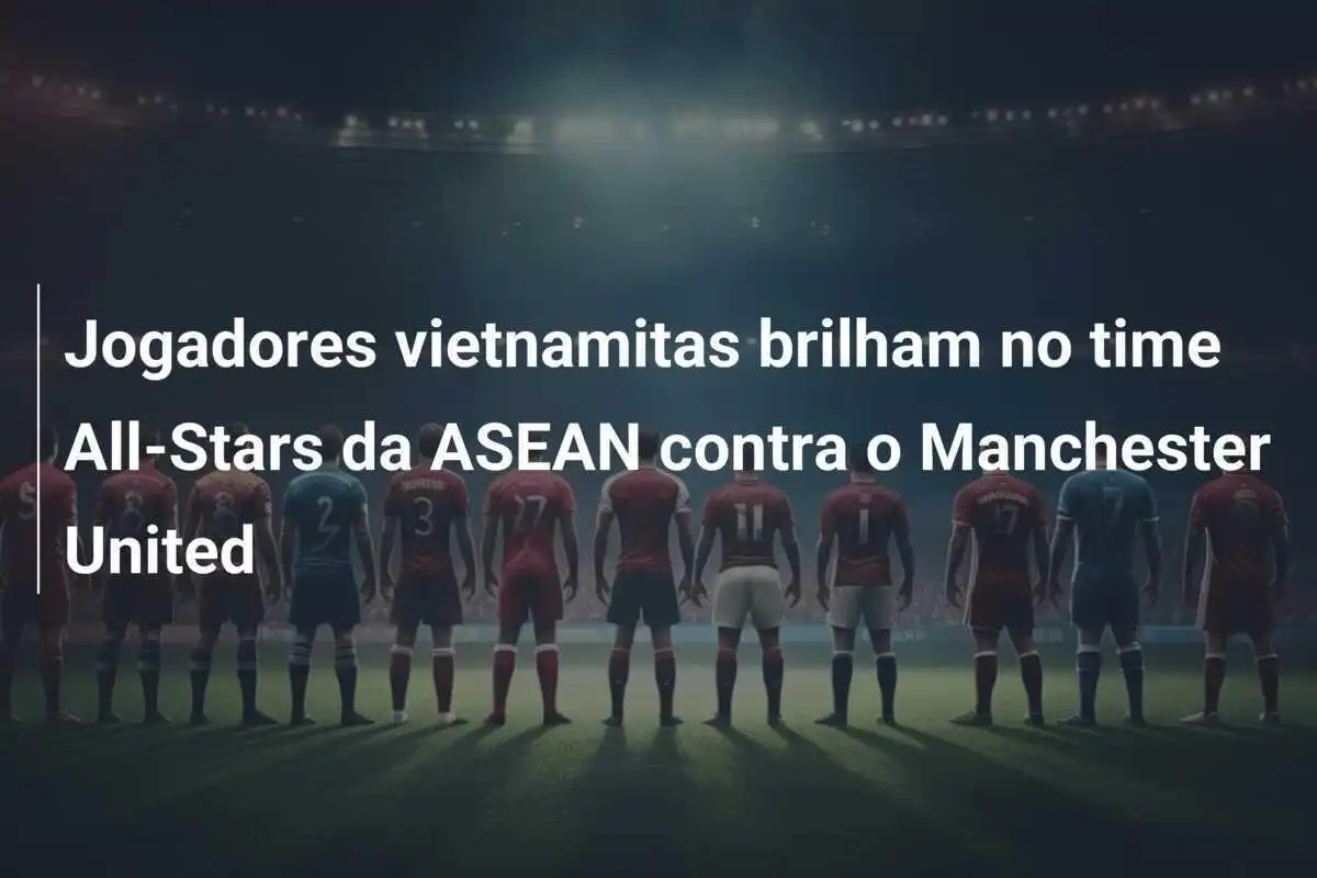 Jogadores vietnamitas brilham no time All-Stars da ASEAN contra o Manchester United