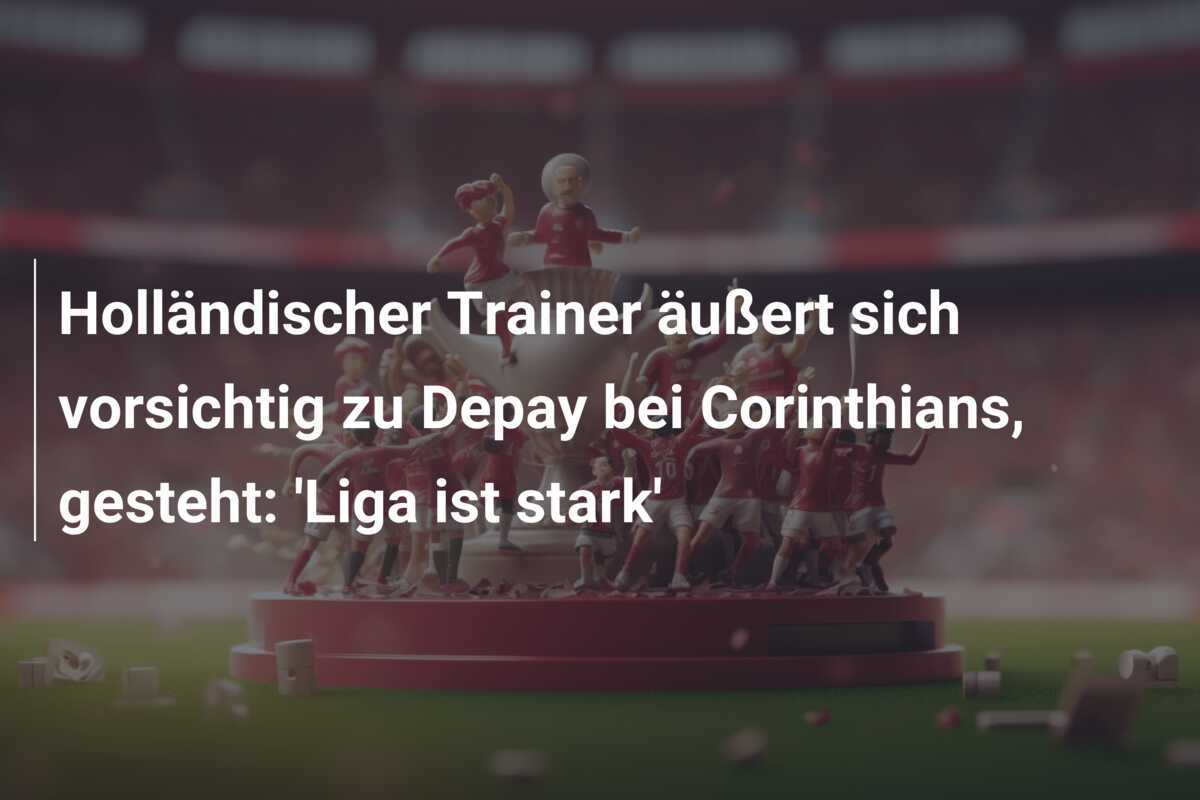 Holländischer Trainer äußert sich vorsichtig zu Depay bei Corinthians, gesteht: 'Liga ist stark'