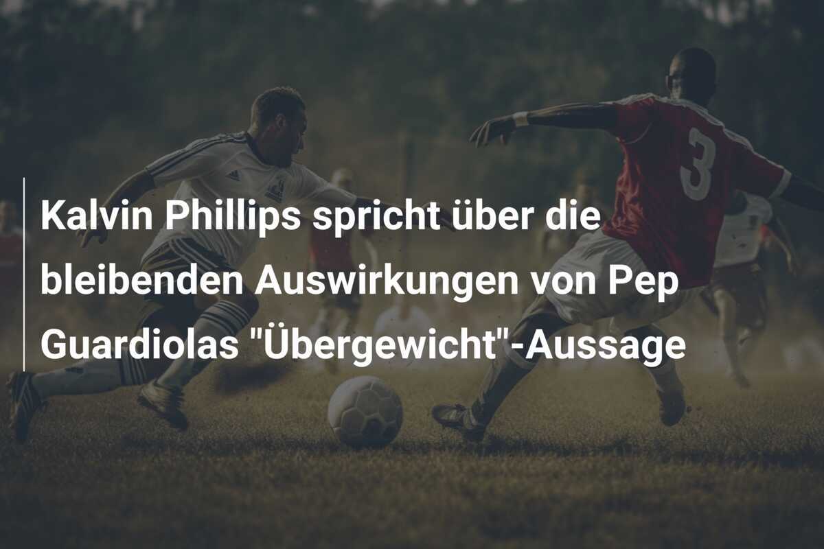 Kalvin Phillips spricht über die bleibenden Auswirkungen von Pep Guardiolas "Übergewicht"-Aussage