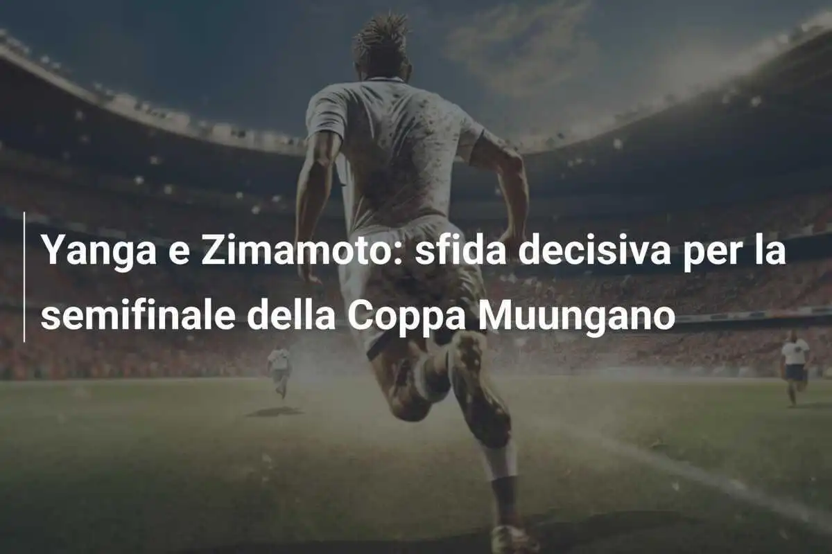 Yanga e Zimamoto: sfida decisiva per la semifinale della Coppa Muungano