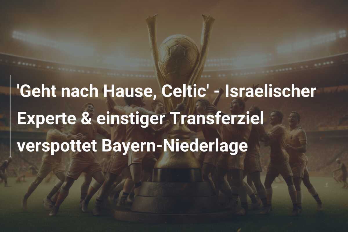 'Geht nach Hause, Celtic' - Israelischer Experte & einstiger Transferziel verspottet Bayern-Niederlage
