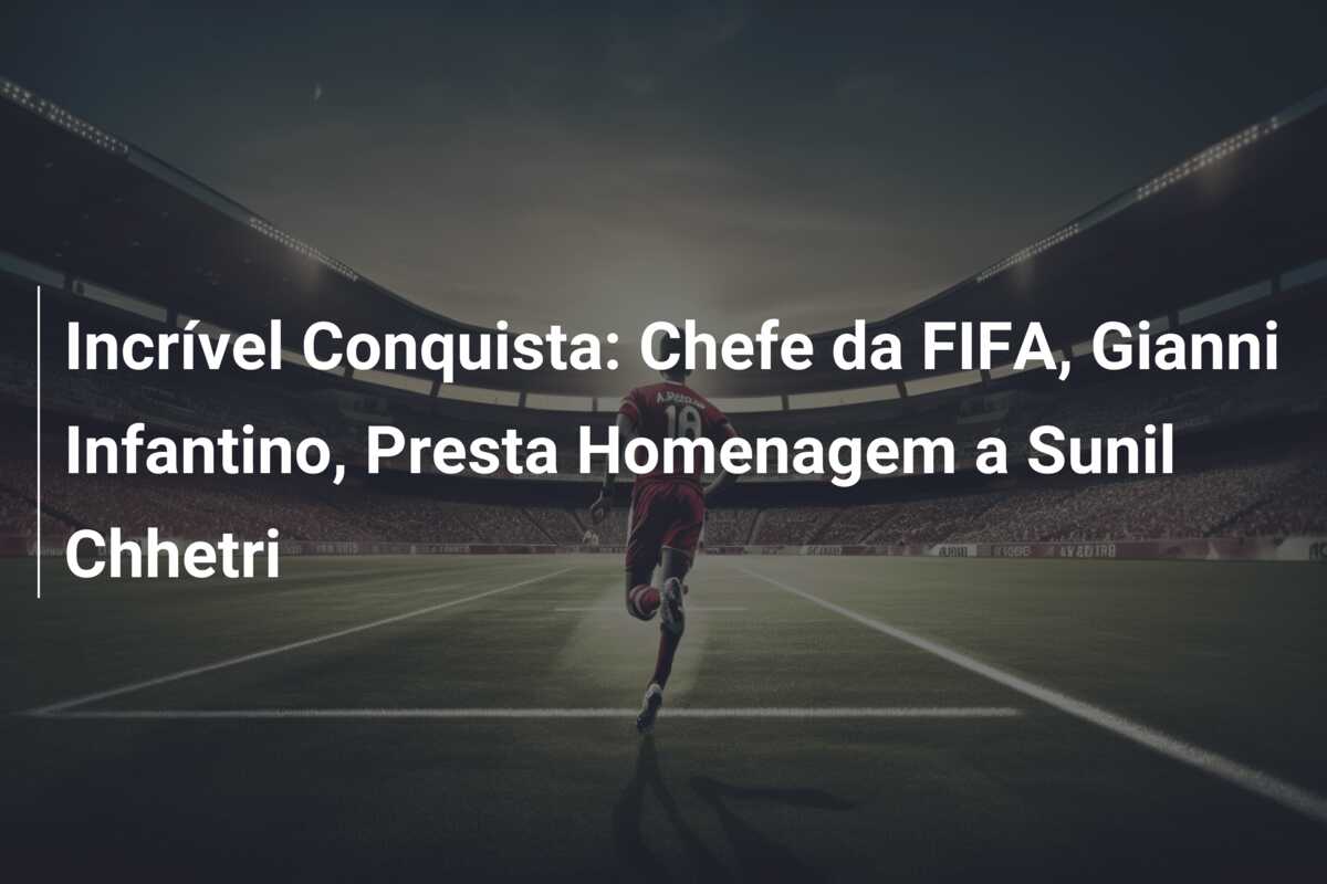 Incrível Conquista: Chefe da FIFA, Gianni Infantino, Presta Homenagem a Sunil Chhetri