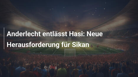 Anderlecht entlässt Hasi: Neue Herausforderung für Sikan
