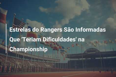 Estrelas do Rangers São Informadas Que ‘Teriam Dificuldades’ na Championship