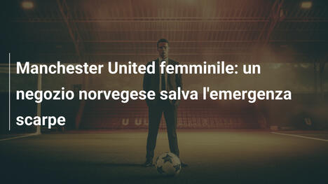 Manchester United femminile: un negozio norvegese salva l'emergenza scarpe