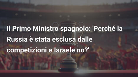 Il Primo Ministro spagnolo: 'Perché la Russia è stata esclusa dalle competizioni e Israele no?'