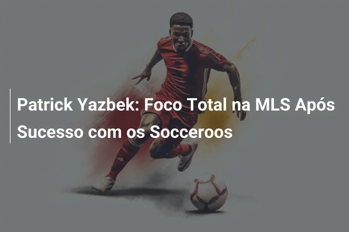 Patrick Yazbek: Foco Total na MLS Após Sucesso com os Socceroos