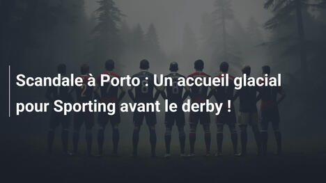 Scandale à Porto : Un accueil glacial pour Sporting avant le derby !