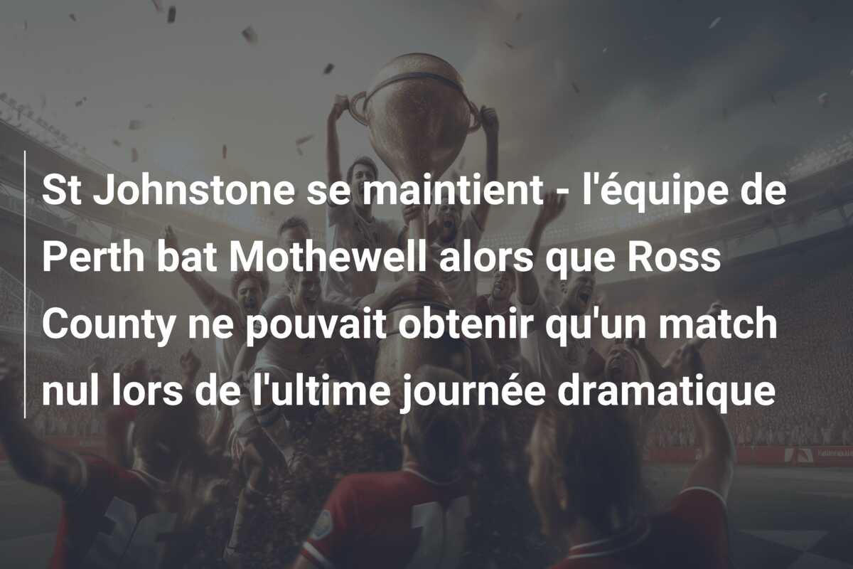 St Johnstone se maintient – l’équipe de Perth bat Mothewell alors que Ross County ne pouvait obtenir qu’un match nul lors de l’ultime journée dramatique