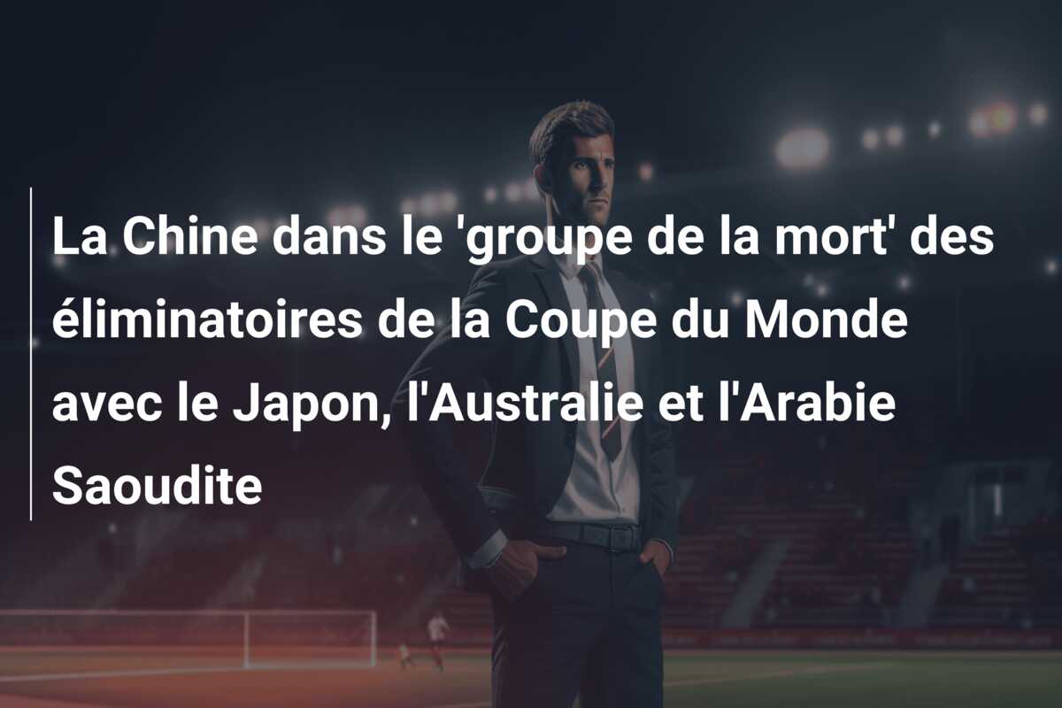 La Chine dans le ‘groupe de la mort’ des éliminatoires de la Coupe du Monde avec le Japon, l’Australie et l’Arabie Saoudite