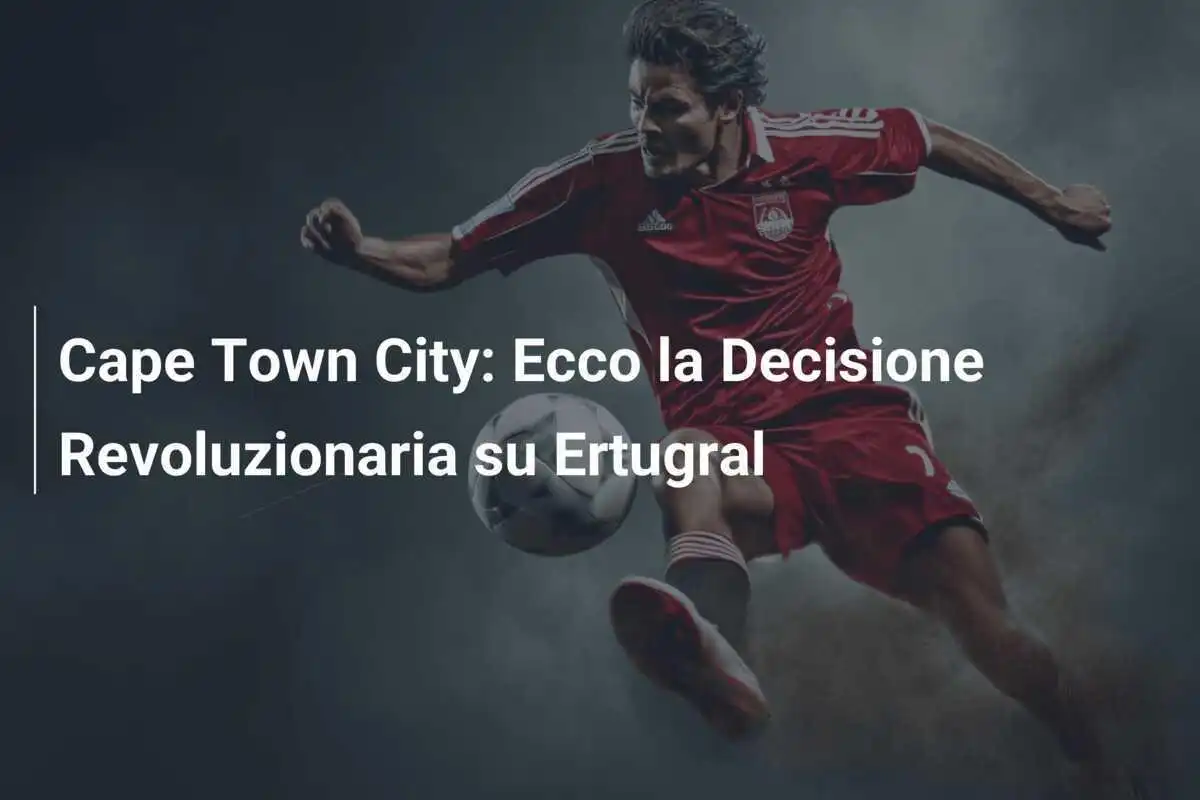 Cape Town City: Ecco la Decisione Revoluzionaria su Ertugral