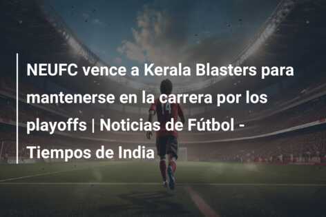 NEUFC vence a Kerala Blasters para mantenerse en la carrera por los playoffs | Noticias de Fútbol – Tiempos de India