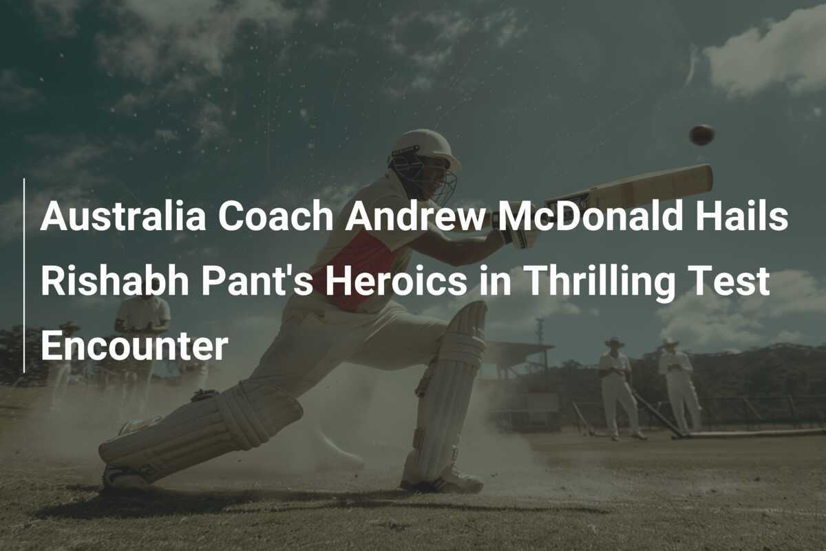 Australia Coach Andrew McDonald Hails Rishabh Pant's Heroics in ...