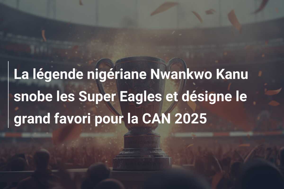 La légende nigériane Nwankwo Kanu snobe les Super Eagles et désigne le grand favori pour la CAN 2025