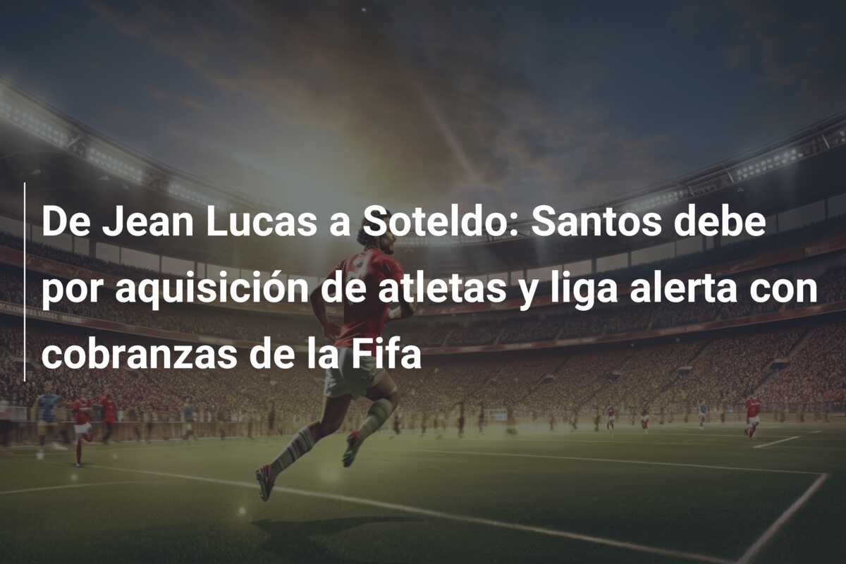 De Jean Lucas a Soteldo: Santos debe por aquisición de atletas y liga alerta con cobranzas de la Fifa
