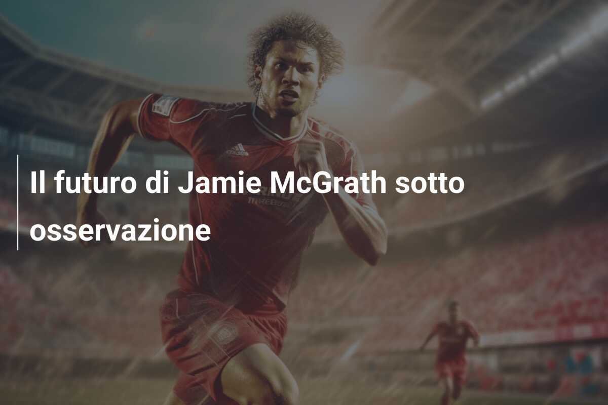 Il futuro di Jamie McGrath sotto osservazione