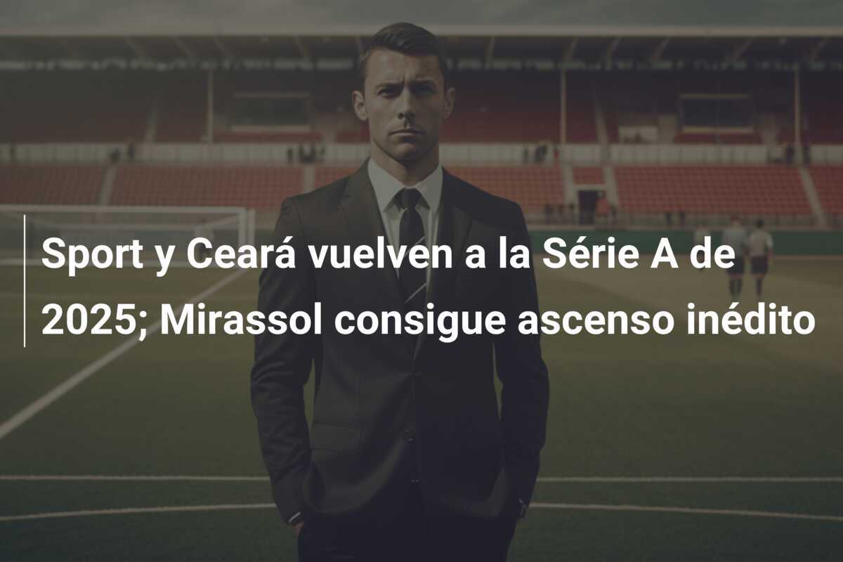 Sport y Ceará vuelven a la Série A de 2025; Mirassol consigue ascenso inédito