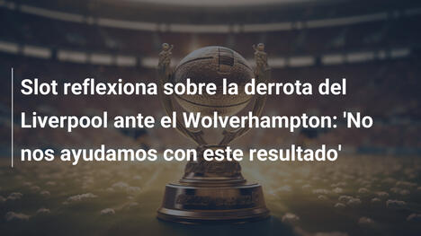 Slot reflexiona sobre la derrota del Liverpool ante el Wolverhampton: 'No nos ayudamos con este resultado'