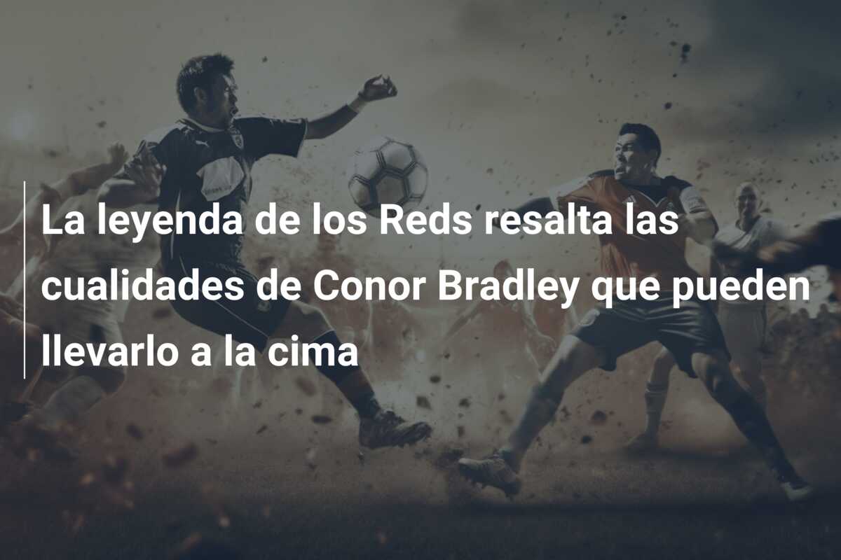 La leyenda de los Reds resalta las cualidades de Conor Bradley que pueden llevarlo a la cima