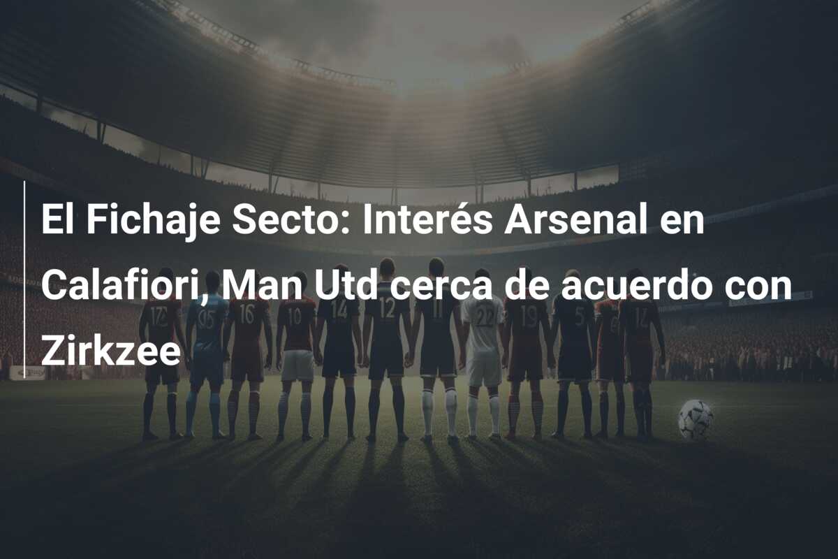 El Fichaje Secto: Interés Arsenal en Calafiori, Man Utd cerca de acuerdo con Zirkzee