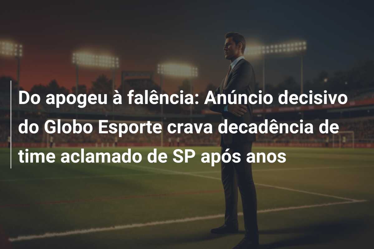 Do apogeu à falência: Anúncio decisivo do Globo Esporte crava decadência de time aclamado de SP após anos