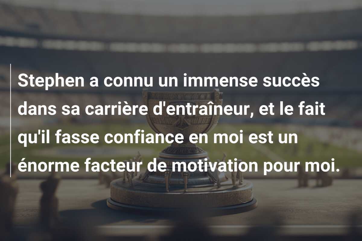Stephen a connu un immense succès dans sa carrière d'entraîneur, et le fait qu'il fasse confiance en moi est un énorme facteur de motivation pour moi.