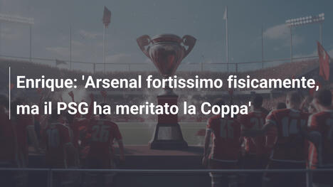 Enrique: 'Arsenal fortissimo fisicamente, ma il PSG ha meritato la Coppa'