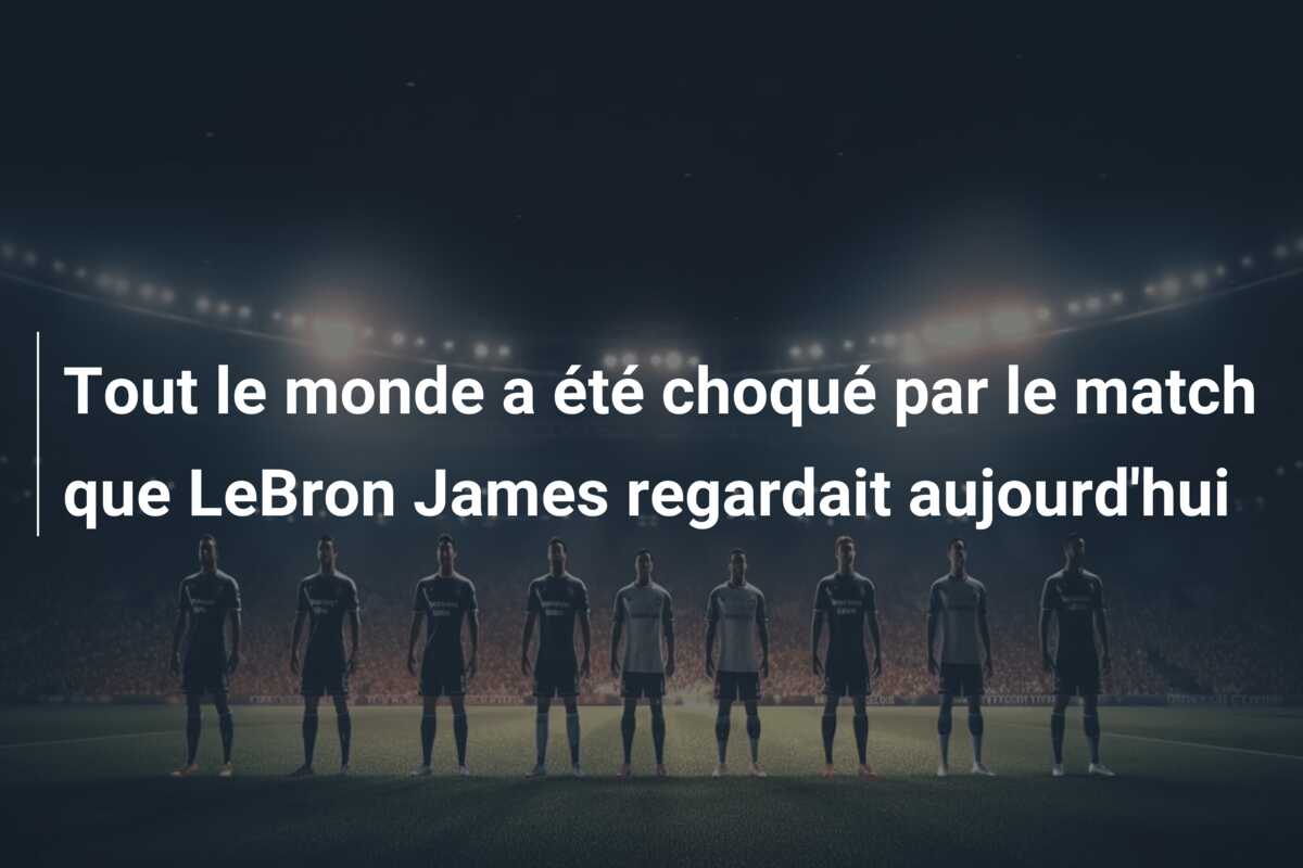 Tout le monde a été choqué par le match que LeBron James regardait aujourd’hui