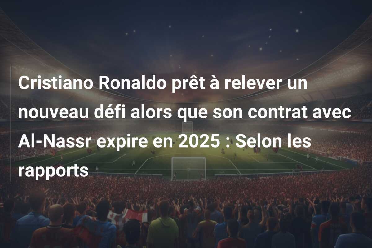 Cristiano Ronaldo prêt à relever un nouveau défi alors que son contrat avec Al-Nassr expire en 2025 : Selon les rapports