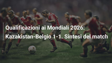 Qualificazioni ai Mondiali 2026: Kazakistan-Belgio 1-1. Sintesi del match