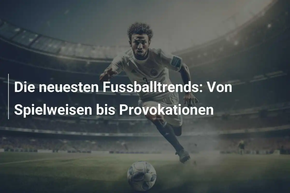 Die neuesten Fussballtrends: Von Spielweisen bis Provokationen