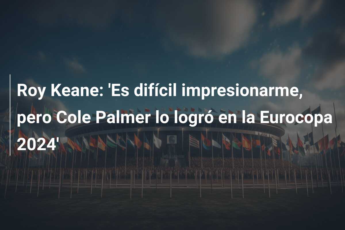 Roy Keane: ‘Es difícil impresionarme, pero Cole Palmer lo logró en la Eurocopa 2024’