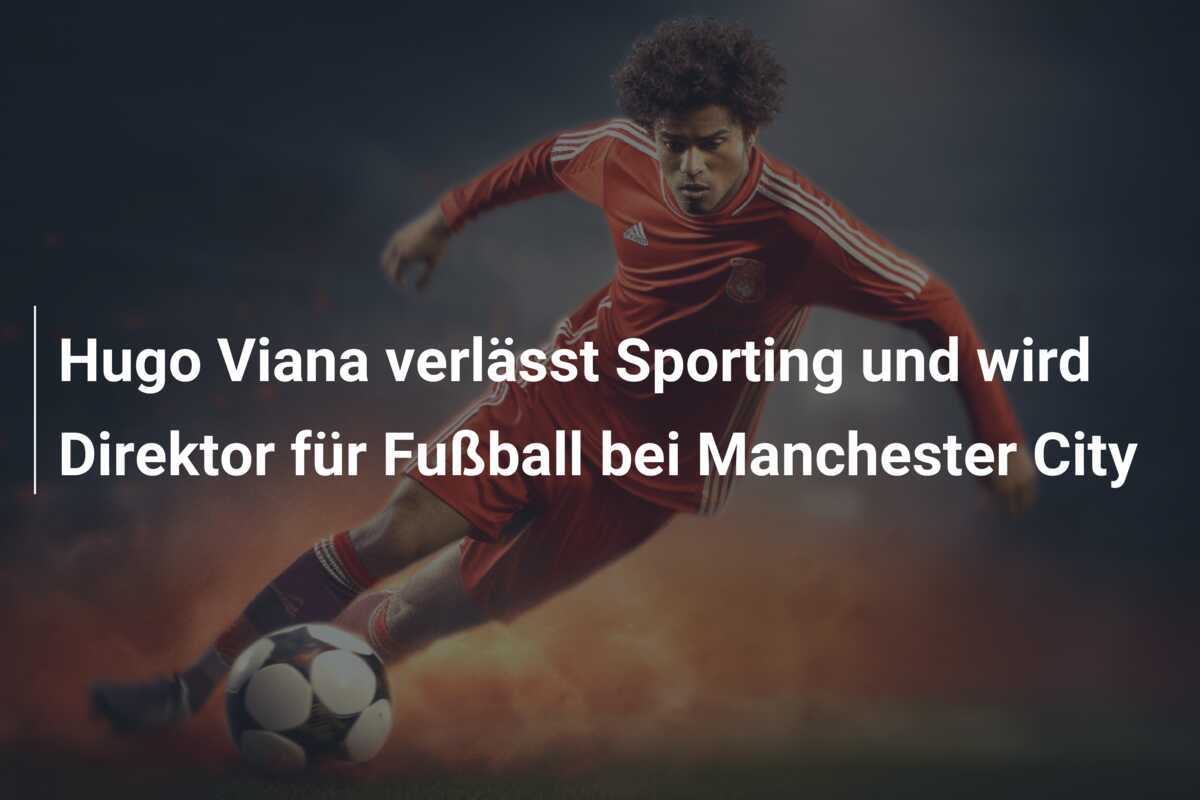 Hugo Viana verlässt Sporting und wird Direktor für Fußball bei Manchester City