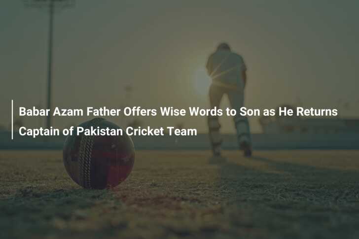 Babar Azam Father Offers Wise Words to Son as He Returns Captain of ...