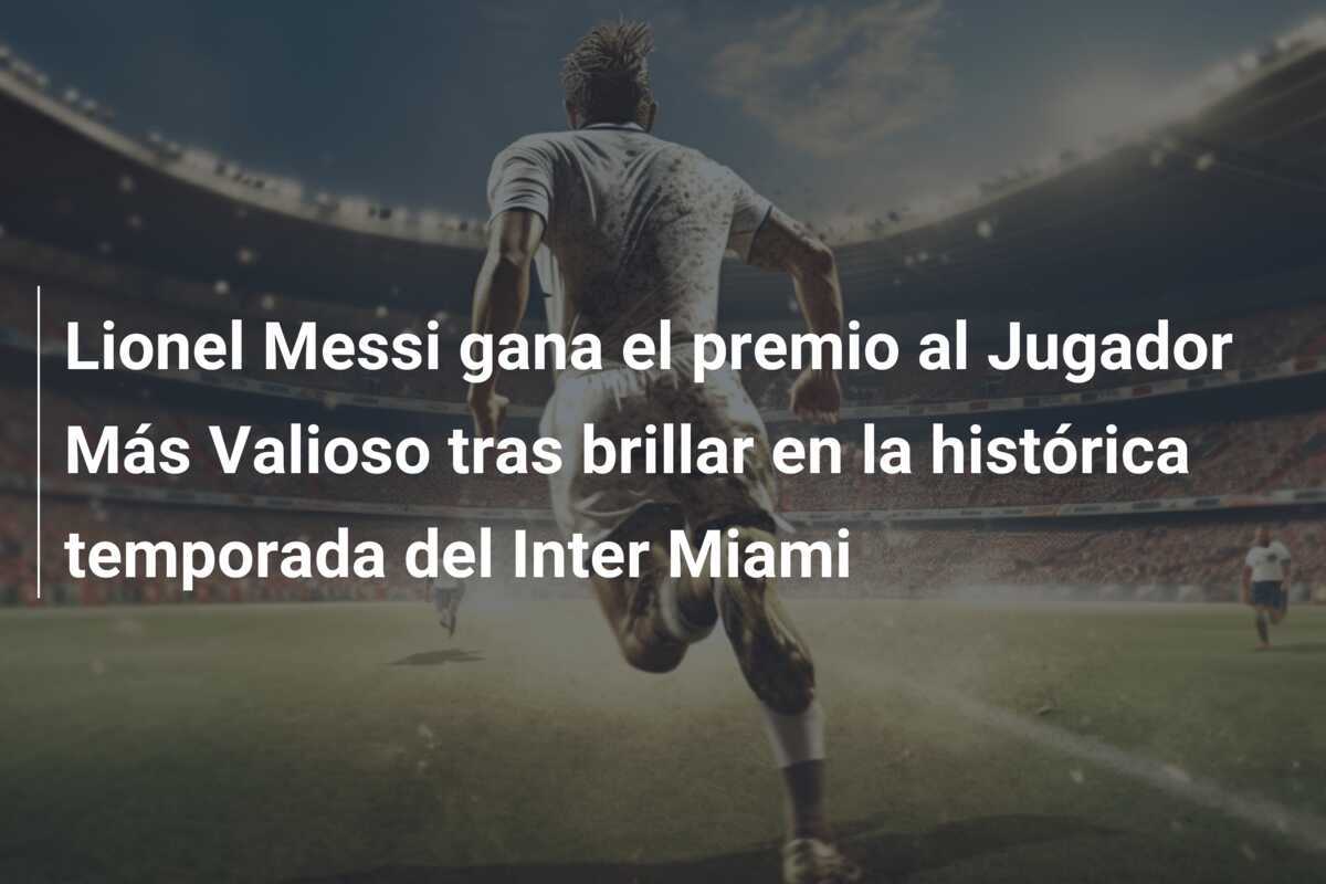 Lionel Messi gana el premio al Jugador Más Valioso tras brillar en la histórica temporada del Inter Miami