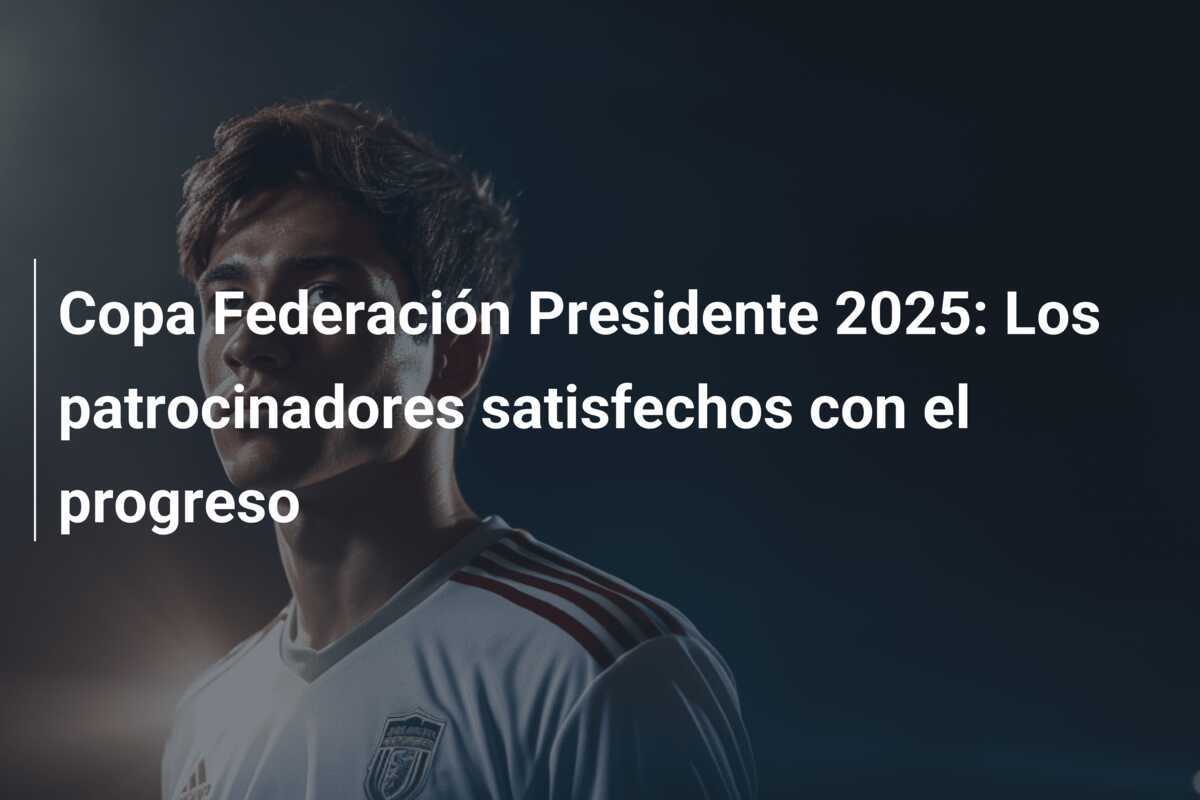 Copa Federación Presidente 2025: Los patrocinadores satisfechos con el progreso