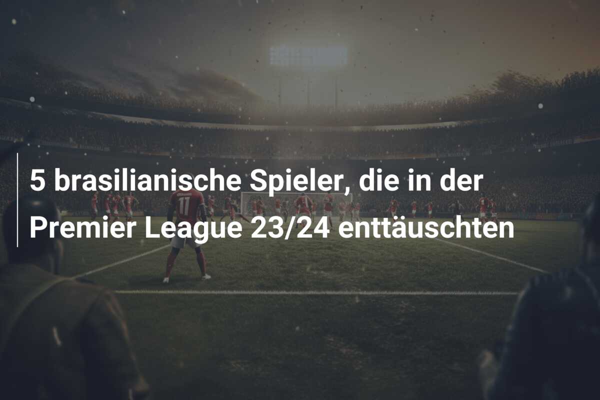 5 brasilianische Spieler, die in der Premier League 23/24 enttäuschten