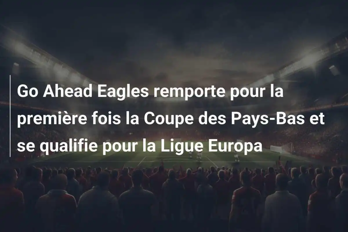 Go Ahead Eagles remporte pour la première fois la Coupe des Pays-Bas et se qualifie pour la Ligue Europa