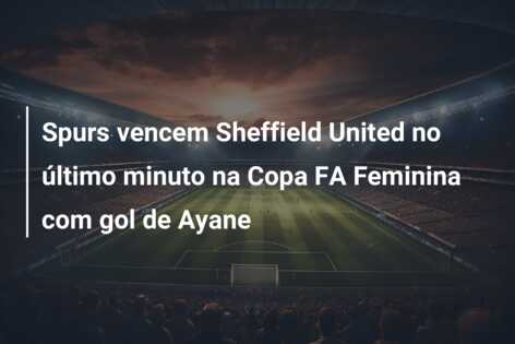 Spurs vencem Sheffield United no último minuto na Copa FA Feminina com gol de Ayane