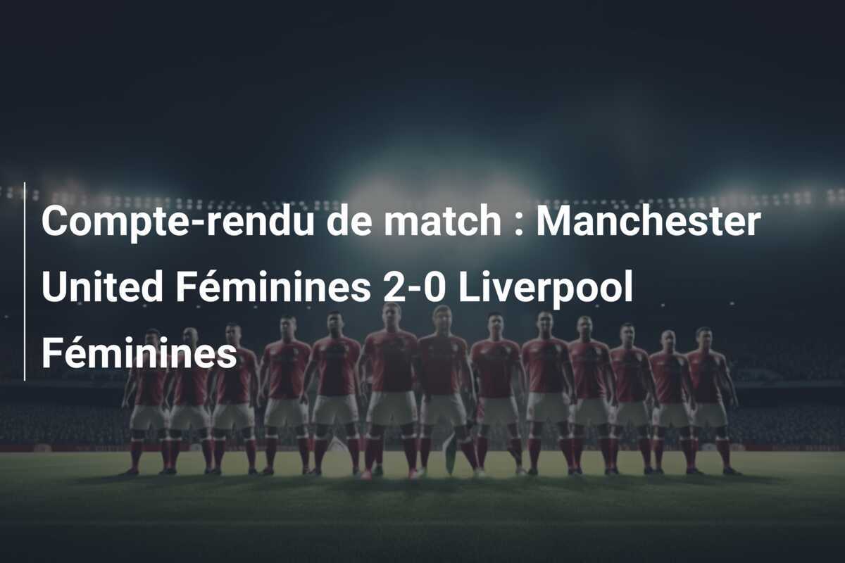 Compte-rendu de match : Manchester United Féminines 2-0 Liverpool Féminines