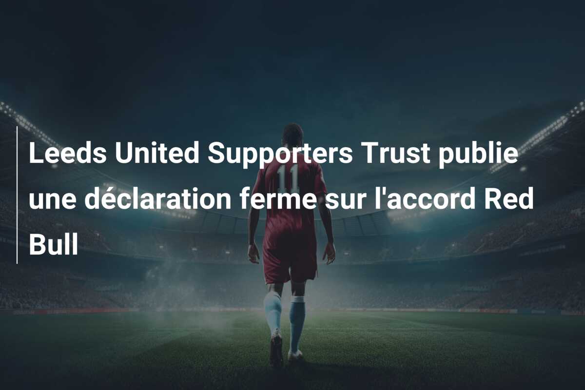 Leeds United Supporters Trust publie une déclaration ferme sur l’accord Red Bull