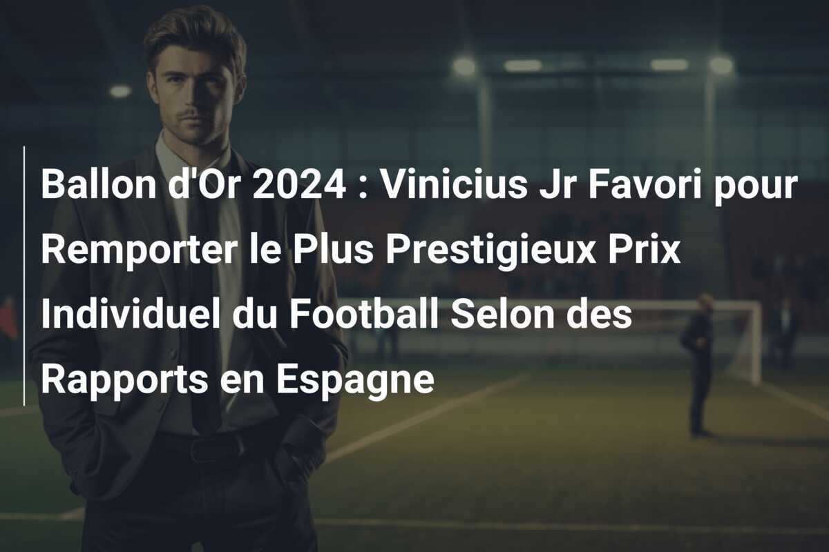 Ballon d'Or 2024 : Vinicius Jr Favori pour Remporter le Plus Prestigieux Prix Individuel du Football Selon des Rapports en Espagne