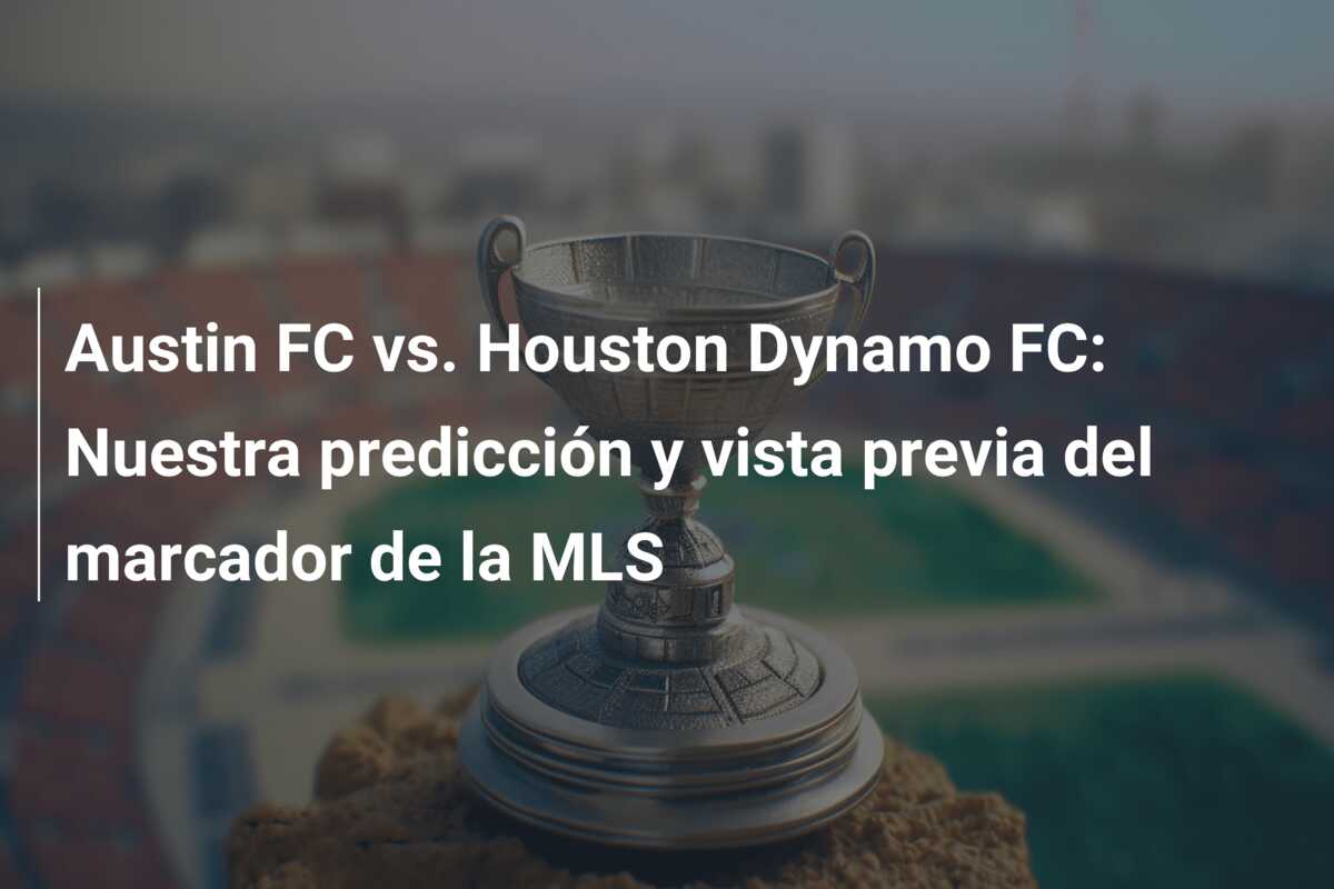 Austin FC vs. Houston Dynamo FC: Nuestra predicción y vista previa del marcador de la MLS