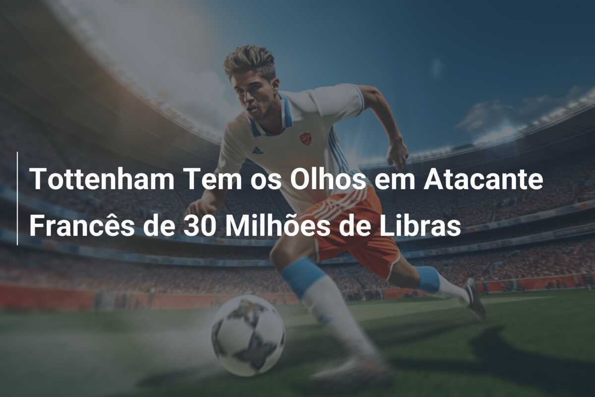 Tottenham Tem os Olhos em Atacante Francês de 30 Milhões de Libras