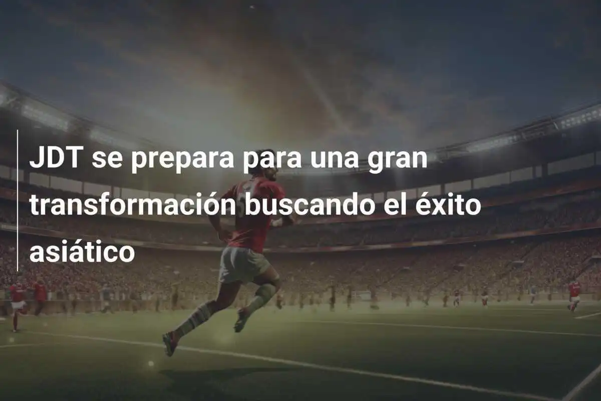 JDT se prepara para una gran transformación buscando el éxito asiático