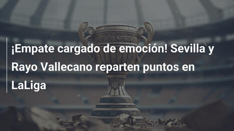 ¡Empate cargado de emoción! Sevilla y Rayo Vallecano reparten puntos en LaLiga