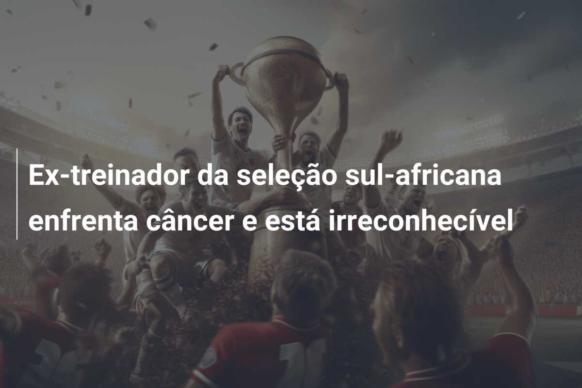 Ex-treinador da seleção sul-africana enfrenta câncer e está irreconhecível
