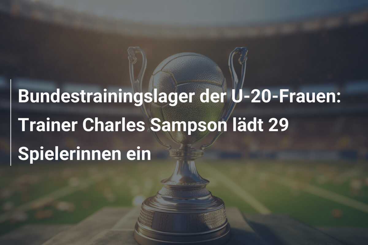 Bundestrainingslager der U-20-Frauen: Trainer Charles Sampson lädt 29 Spielerinnen ein